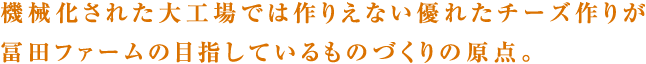 機械化された大工場では作りえない優れたチーズ作りが冨田ファームの目指しているものづくりの原点。