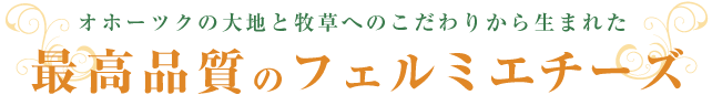 オホーツクの大地と牧草へのこだわりから生まれた最高品質のフェルミエチーズ