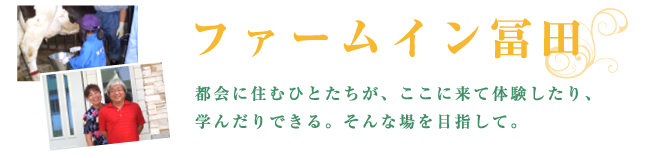 ファームイン冨田 都会に住むひとたちが、ここに来て体験したり、学んだりできる。そんな場を目指して。